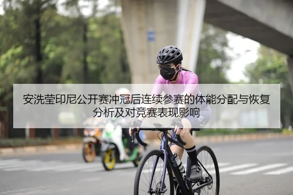 安洗莹印尼公开赛冲冠后连续参赛的体能分配与恢复分析及对竞赛表现影响