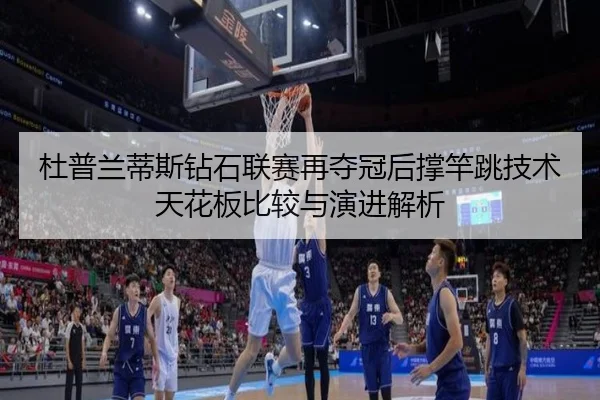 杜普兰蒂斯钻石联赛再夺冠后撑竿跳技术天花板比较与演进解析