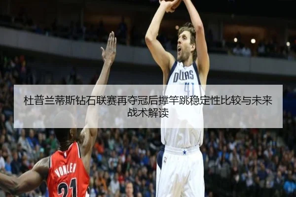 杜普兰蒂斯钻石联赛再夺冠后撑竿跳稳定性比较与未来战术解读