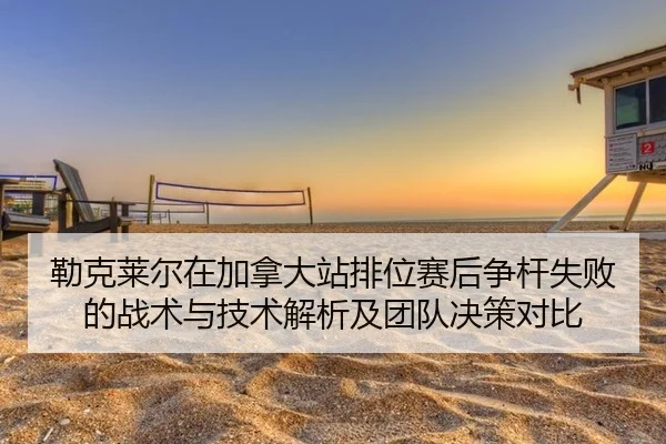 勒克莱尔在加拿大站排位赛后争杆失败的战术与技术解析及团队决策对比