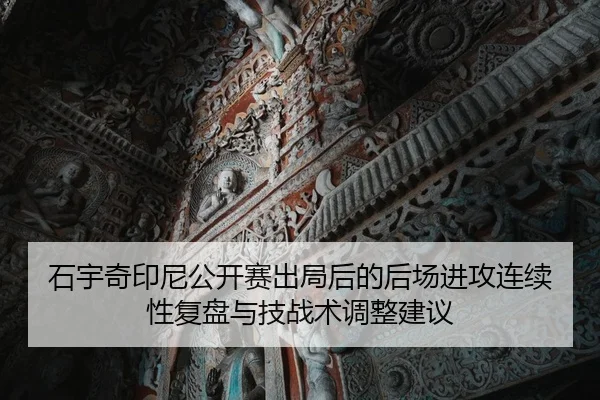 石宇奇印尼公开赛出局后的后场进攻连续性复盘与技战术调整建议
