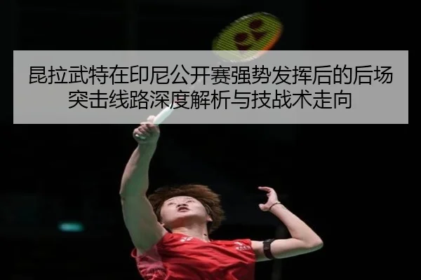 昆拉武特在印尼公开赛强势发挥后的后场突击线路深度解析与技战术走向